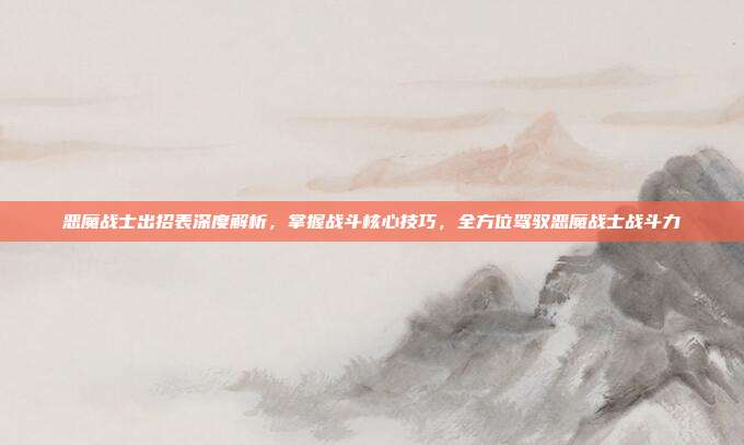 恶魔战士出招表深度解析,掌握战斗核心技巧,全方位驾驭恶魔战士战斗力