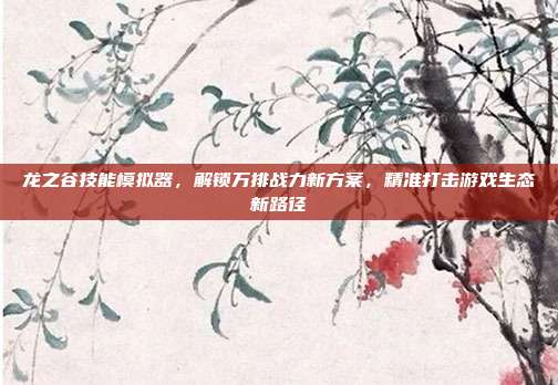 龙之谷技能模拟器,解锁万排战力新方案,精准打击游戏生态新路径