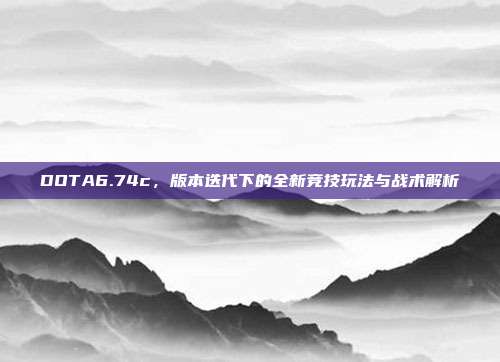 DOTA6.74c,版本迭代下的全新竞技玩法与战术解析