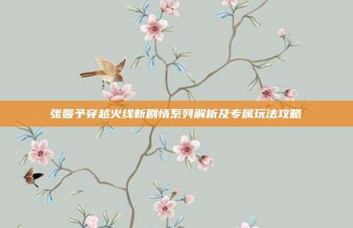 张馨予穿越火线新剧情系列解析及专属玩法攻略
