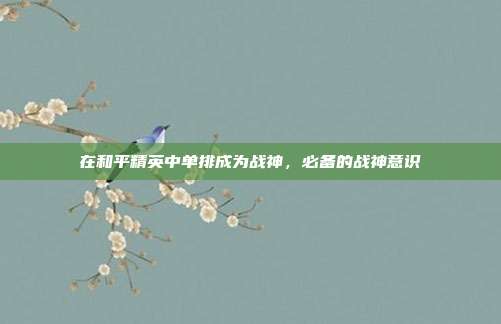 在和平精英中单排成为战神,必备的战神意识