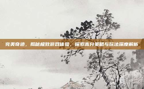 完美奇迹,揭秘极致游戏体验,探索高分策略与玩法深度解析