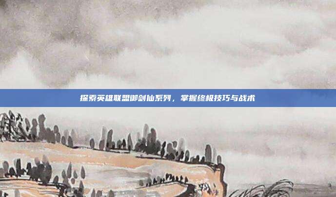 探索英雄联盟御剑仙系列，掌握终极技巧与战术