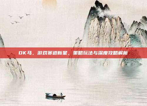 DK马,游戏赛道新星,策略玩法与深度攻略解析
