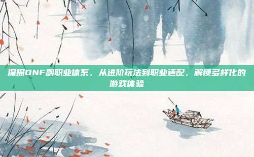 深探DNF副职业体系,从进阶玩法到职业适配,解锁多样化的游戏体验