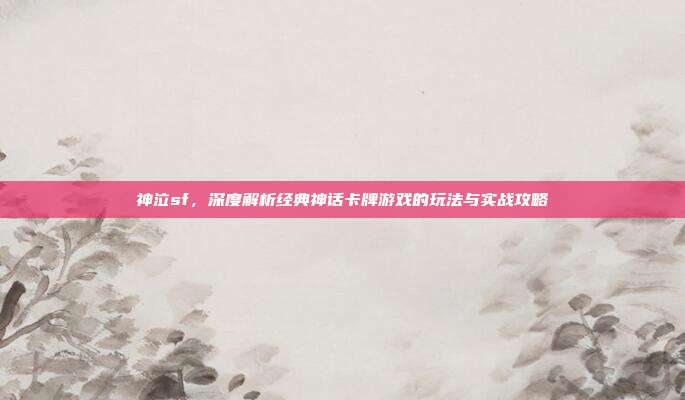神泣sf,深度解析经典神话卡牌游戏的玩法与实战攻略