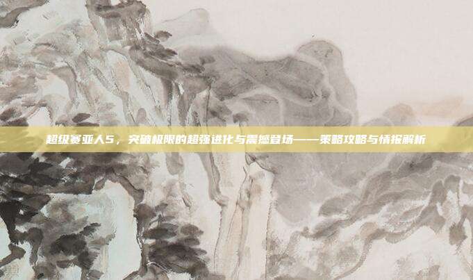 超级赛亚人5，突破极限的超强进化与震撼登场——策略攻略与情报解析