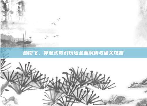 燕南飞,穿越式奇幻玩法全面解析与通关攻略