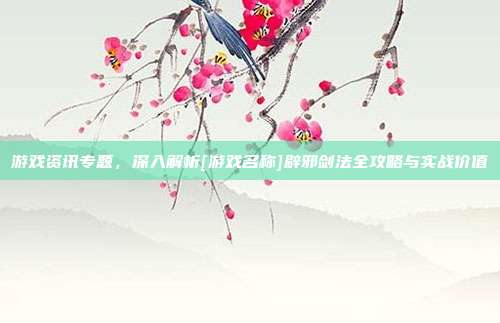 游戏资讯专题，深入解析[游戏名称]辟邪剑法全攻略与实战价值