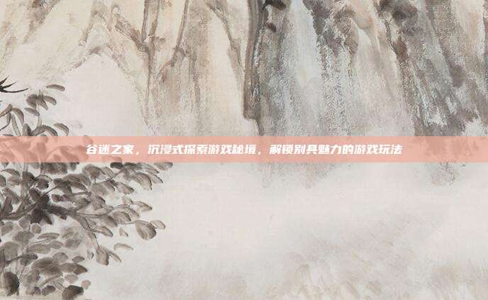 谷迷之家，沉浸式探索游戏秘境，解锁别具魅力的游戏玩法