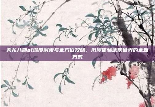 天龙八部ol深度解析与全方位攻略,沉浸体验武侠世界的全新方式