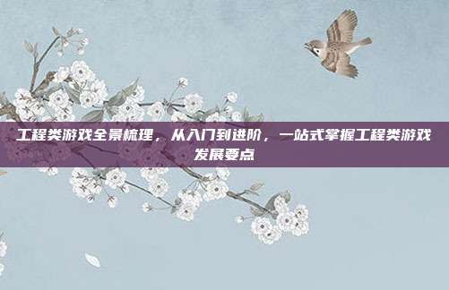工程类游戏全景梳理，从入门到进阶，一站式掌握工程类游戏发展要点
