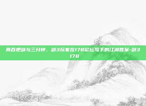 两百把剑与三分钟，剑3玩家在178论坛写下的江湖答案-剑3 178