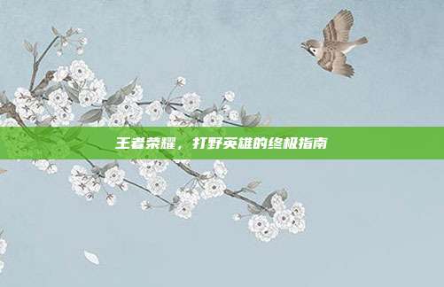 王者荣耀,打野英雄的终极指南