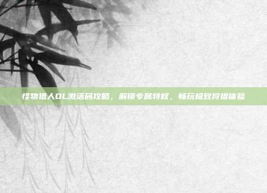 怪物猎人OL激活码攻略,解锁专属特权,畅玩极致狩猎体验