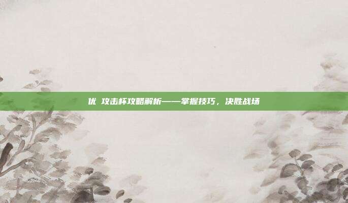 优菈攻击杯攻略解析——掌握技巧,决胜战场