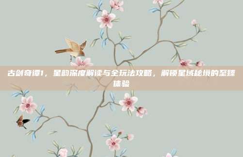 古剑奇谭1，星韵深度解读与全玩法攻略，解锁星域秘境的至臻体验