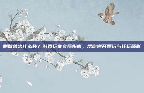 刚背兽出什么装？游戏玩家实操指南，帮你避开踩坑与狂玩精彩