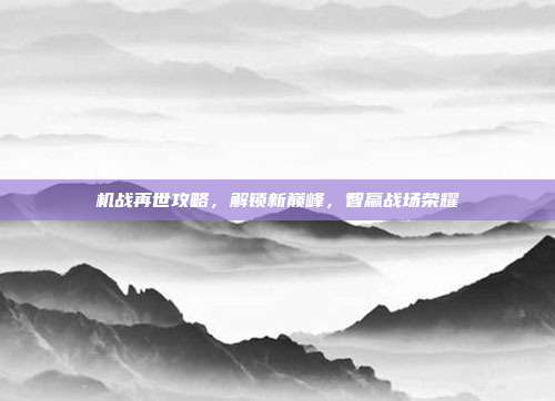 机战再世攻略，解锁新巅峰，智赢战场荣耀