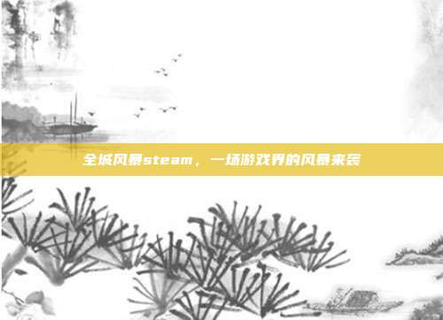 全城风暴steam,一场游戏界的风暴来袭