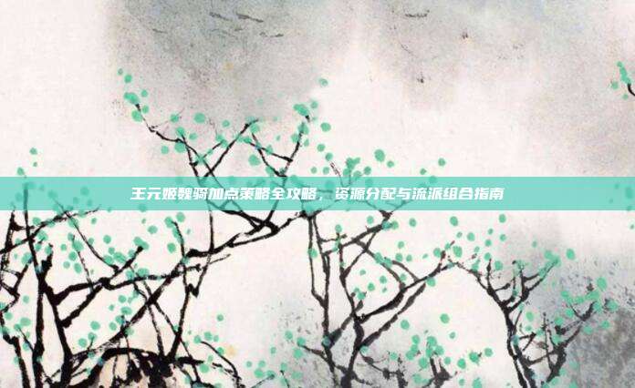 王元姬魏骑加点策略全攻略，资源分配与流派组合指南