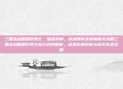 三国志战略部巨戟士,璀璨兵种,战术博弈全新解析与攻略三国志战略部巨戟士核心兵种解析,战术价值剖析与高阶实战攻略