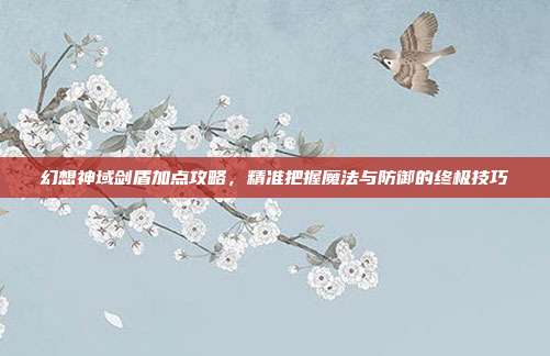 幻想神域剑盾加点攻略,精准把握魔法与防御的终极技巧
