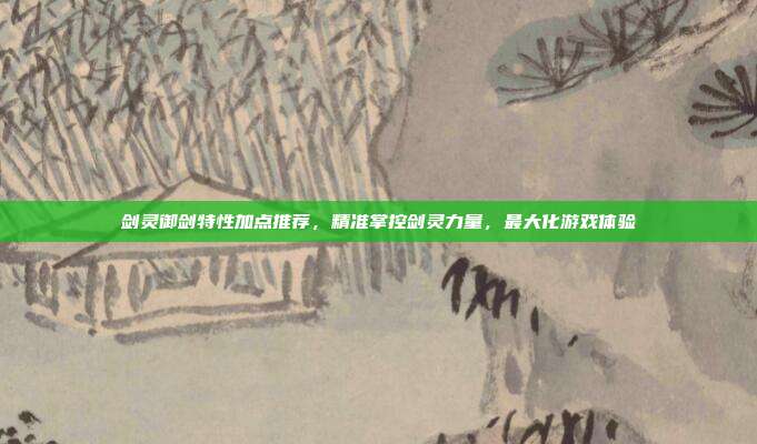 剑灵御剑特性加点推荐,精准掌控剑灵力量,最大化游戏体验