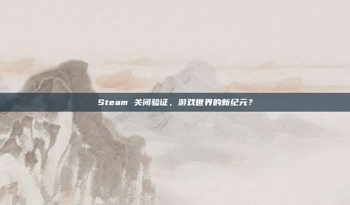 Steam 关闭验证,游戏世界的新纪元?