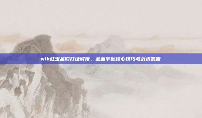 wlk红玉圣殿打法解析,全面掌握核心技巧与战术策略