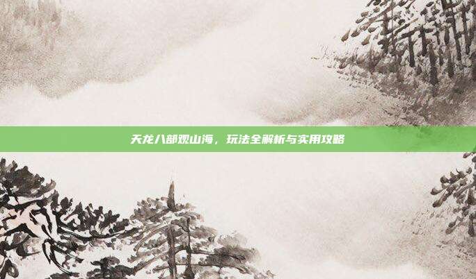 天龙八部观山海,玩法全解析与实用攻略