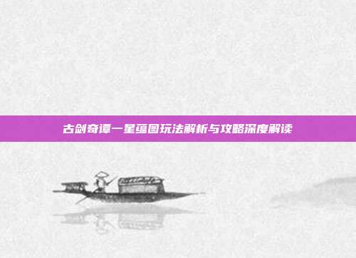 古剑奇谭一星蕴图玩法解析与攻略深度解读