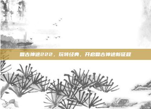 复古神途222，玩转经典，开启复古神途新征程
