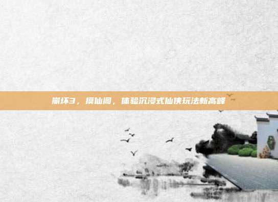 崩坏3,摸仙阁,体验沉浸式仙侠玩法新高峰