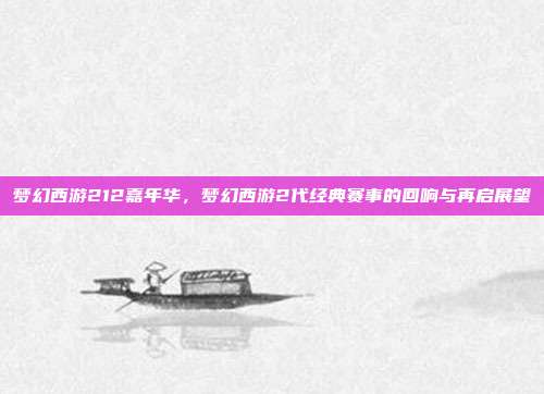 梦幻西游212嘉年华,梦幻西游2代经典赛事的回响与再启展望