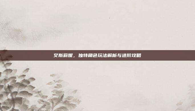艾斯莉妮,独特角色玩法解析与进阶攻略