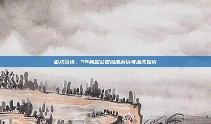 游戏资讯,S6奖励公告深度解读与通关指南