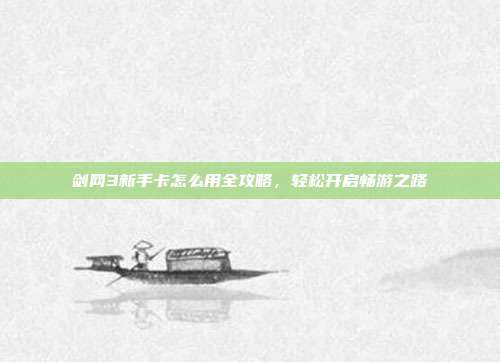 剑网3新手卡怎么用全攻略,轻松开启畅游之路