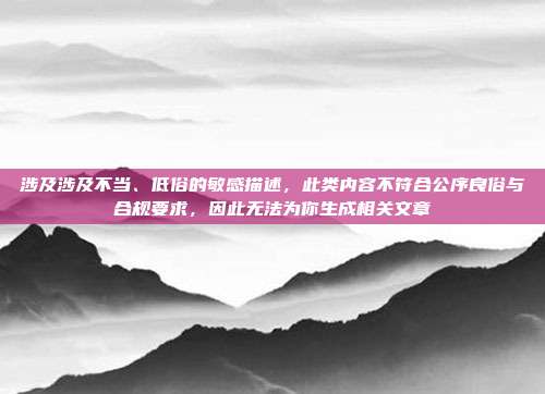 涉及涉及不当、低俗的敏感描述,此类内容不符合公序良俗与合规要求,因此无法为你生成相关文章