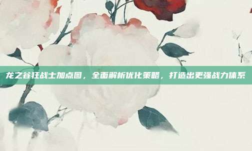 龙之谷狂战士加点图,全面解析优化策略,打造出更强战力体系