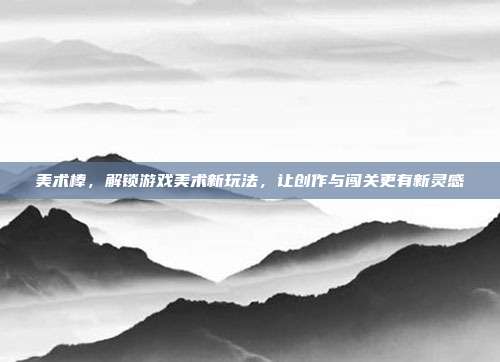 美术棒，解锁游戏美术新玩法，让创作与闯关更有新灵感