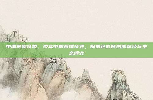 中国雾霾奇观,现实中的赛博奇观,探索色彩背后的科技与生态博弈