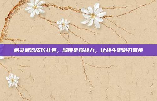 剑灵武器成长礼包,解锁更强战力,让战斗更游刃有余