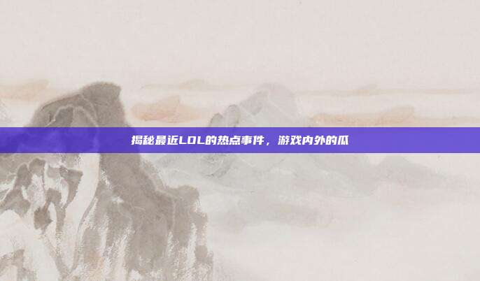 揭秘最近LOL的热点事件，游戏内外的瓜