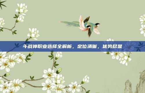 斗战神职业选择全解析,定位清晰,优势尽显