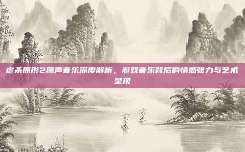 虐杀原形2原声音乐深度解析，游戏音乐背后的情感张力与艺术呈现