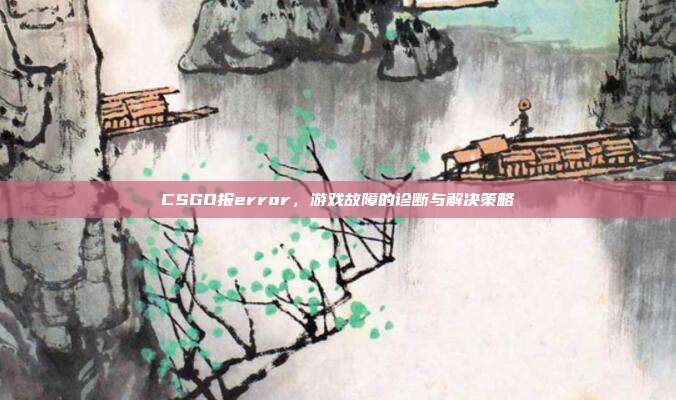 CSGO报error，游戏故障的诊断与解决策略