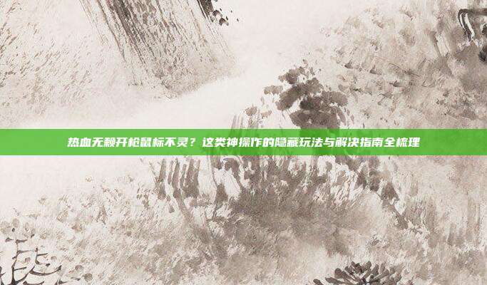 热血无赖开枪鼠标不灵?这类神操作的隐藏玩法与解决指南全梳理