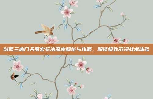 剑网三唐门天罗宏玩法深度解析与攻略，解锁极致沉浸战术体验