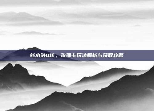 新水浒Q传，玫瑰卡玩法解析与获取攻略